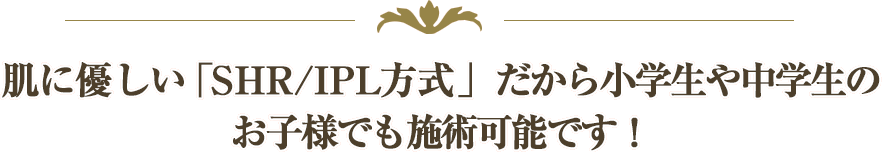 肌に優しい「SHR/IPL方式」だから小学生や中学生のお子様でも施術可能です！