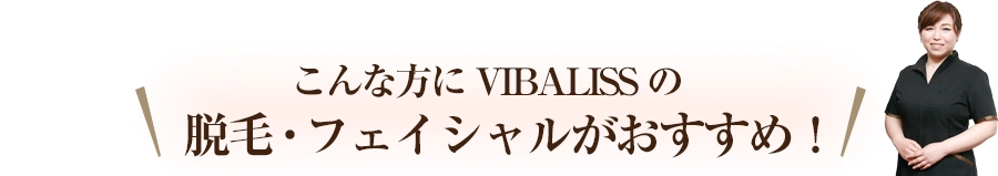 こんな方にVIBALISSの脱毛・フェイシャルがおすすめ！